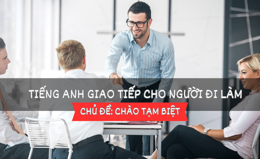 Tiếng Anh giao tiếp cho người đi làm – Bài 6: Chào tạm biệt